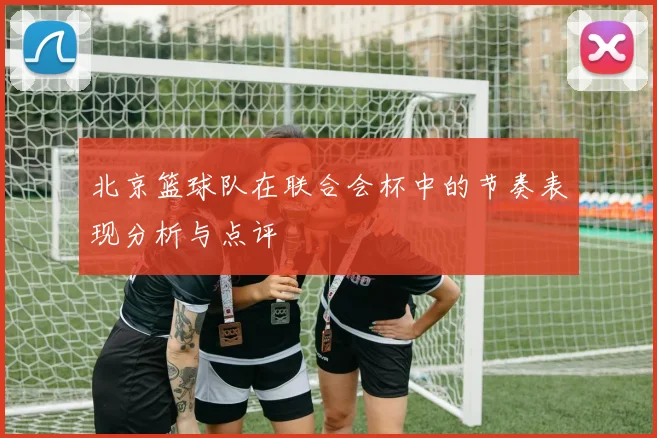北京篮球队在联合会杯中的节奏表现分析与点评