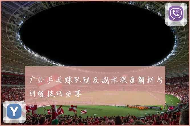 广州乒乓球队防反战术深度解析与训练技巧分享