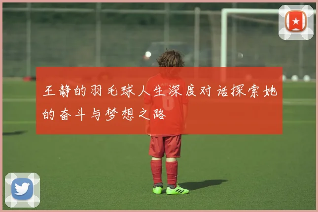 王静的羽毛球人生深度对话探索她的奋斗与梦想之路